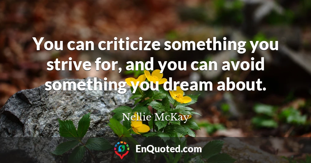You can criticize something you strive for, and you can avoid something you dream about.