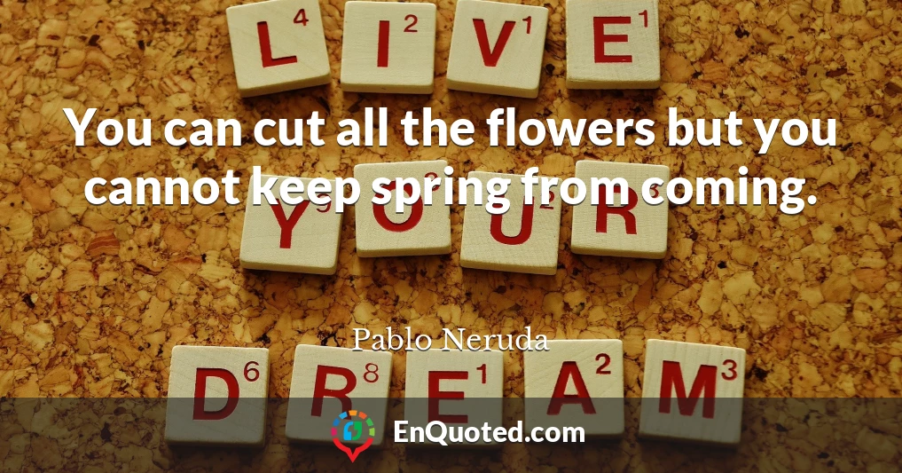 You can cut all the flowers but you cannot keep spring from coming.