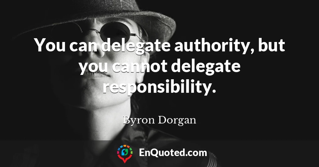 You can delegate authority, but you cannot delegate responsibility.