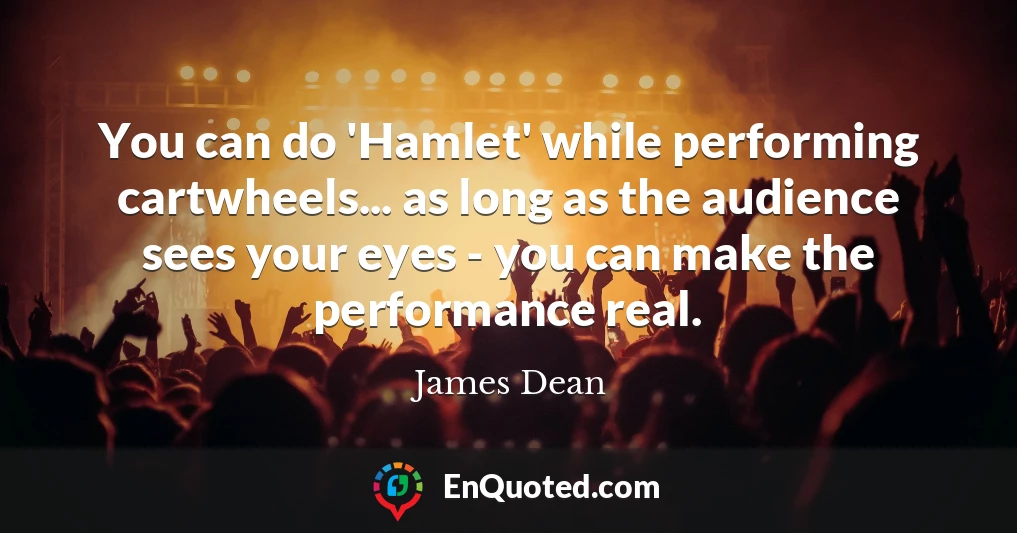 You can do 'Hamlet' while performing cartwheels... as long as the audience sees your eyes - you can make the performance real.