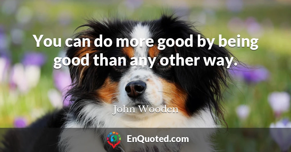 You can do more good by being good than any other way.