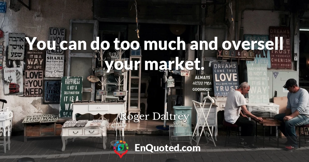 You can do too much and oversell your market.