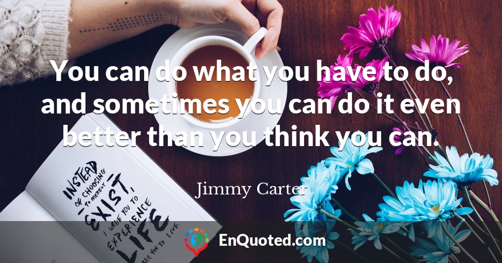 You can do what you have to do, and sometimes you can do it even better than you think you can.