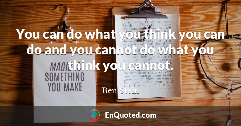 You can do what you think you can do and you cannot do what you think you cannot.