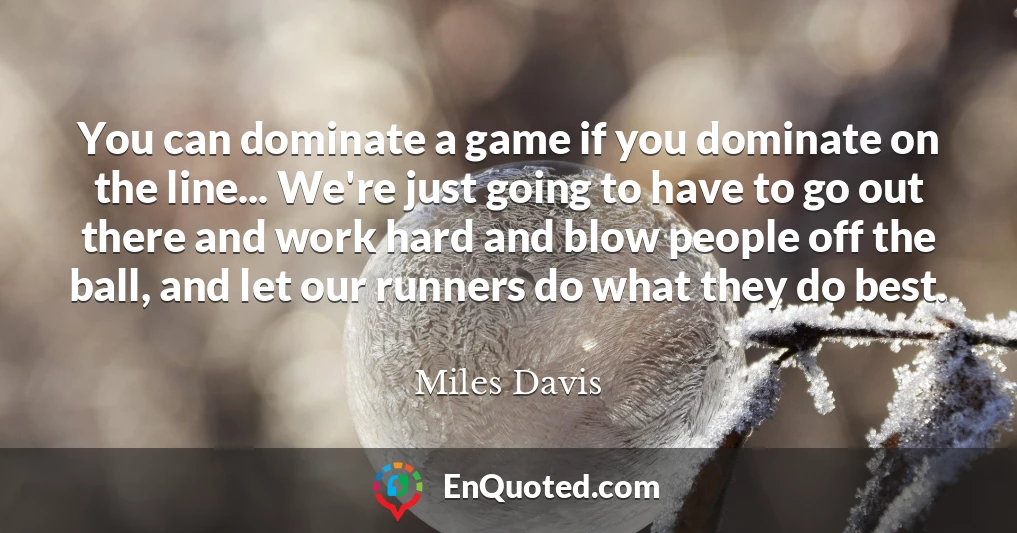 You can dominate a game if you dominate on the line... We're just going to have to go out there and work hard and blow people off the ball, and let our runners do what they do best.