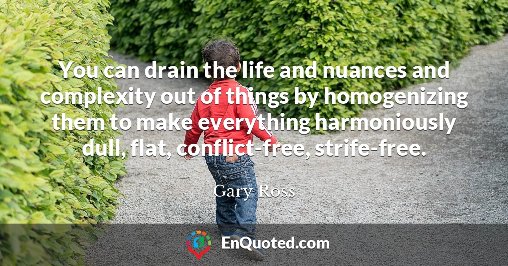 You can drain the life and nuances and complexity out of things by homogenizing them to make everything harmoniously dull, flat, conflict-free, strife-free.