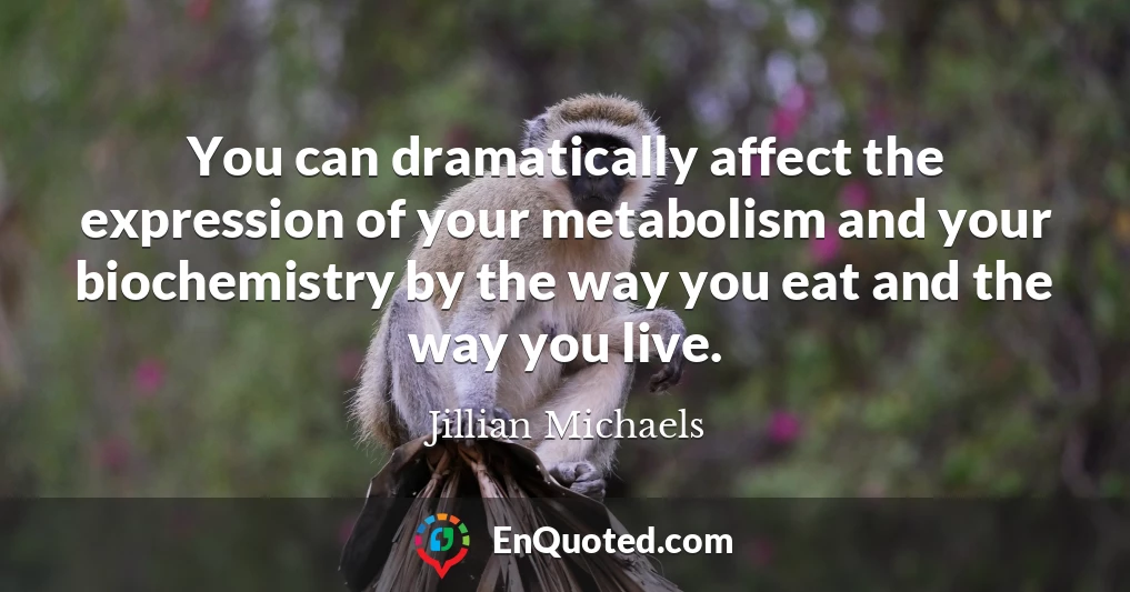You can dramatically affect the expression of your metabolism and your biochemistry by the way you eat and the way you live.