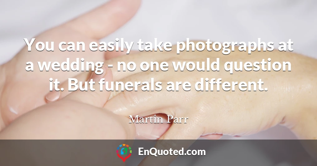 You can easily take photographs at a wedding - no one would question it. But funerals are different.