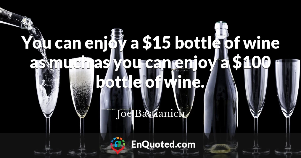 You can enjoy a $15 bottle of wine as much as you can enjoy a $100 bottle of wine.