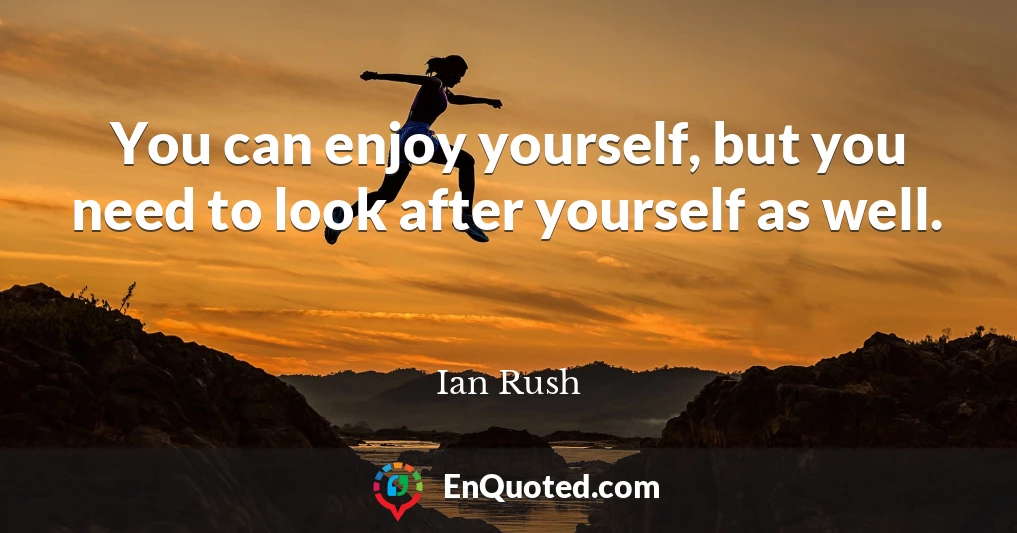 You can enjoy yourself, but you need to look after yourself as well.