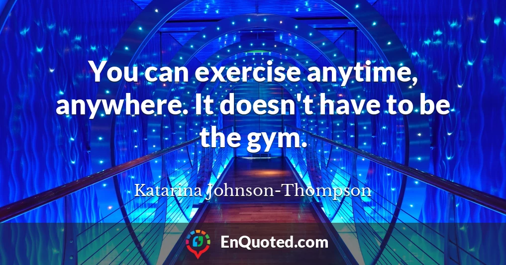 You can exercise anytime, anywhere. It doesn't have to be the gym.