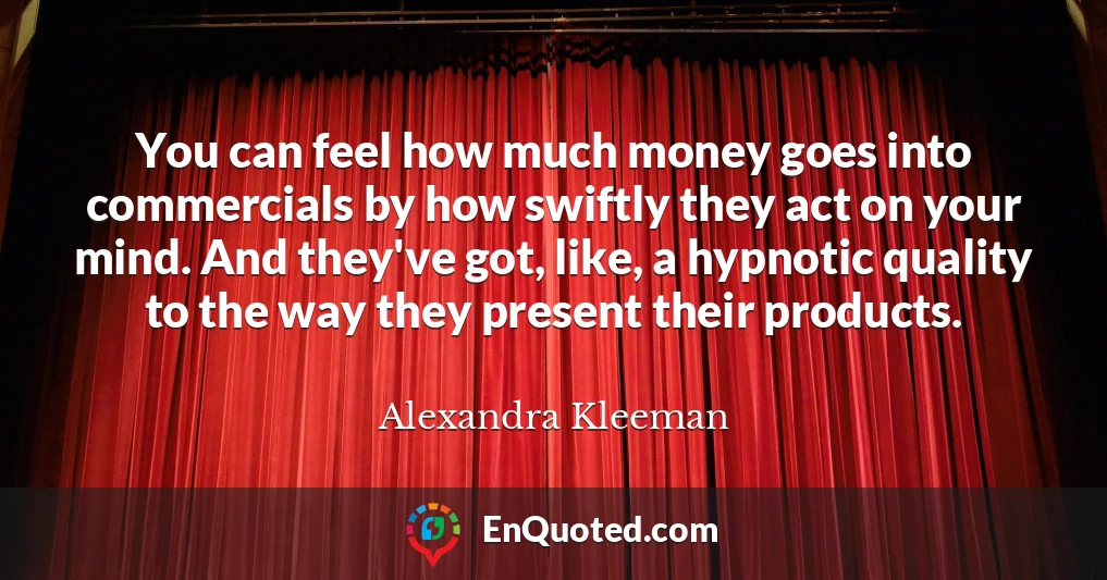 You can feel how much money goes into commercials by how swiftly they act on your mind. And they've got, like, a hypnotic quality to the way they present their products.