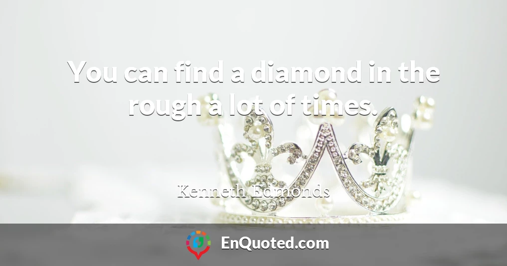 You can find a diamond in the rough a lot of times.