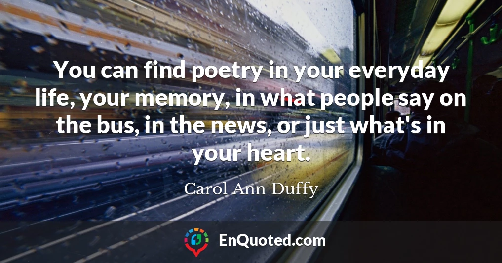 You can find poetry in your everyday life, your memory, in what people say on the bus, in the news, or just what's in your heart.
