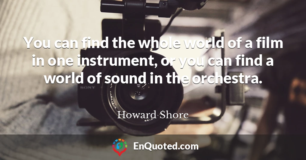 You can find the whole world of a film in one instrument, or you can find a world of sound in the orchestra.