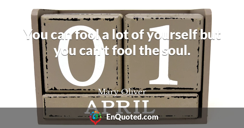 You can fool a lot of yourself but you can't fool the soul.