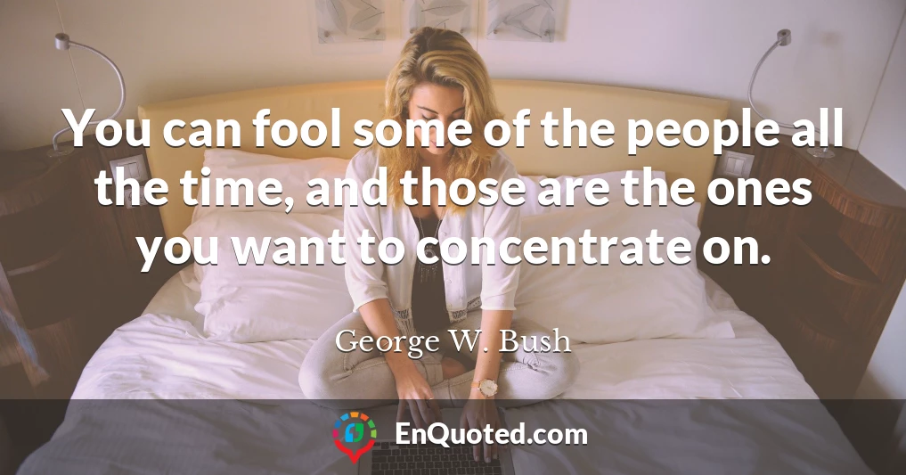 You can fool some of the people all the time, and those are the ones you want to concentrate on.