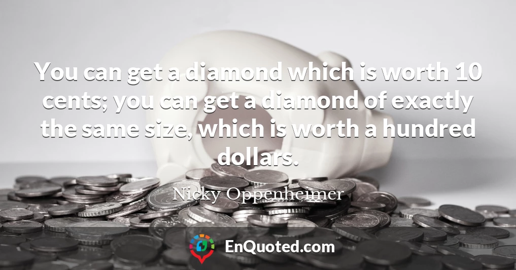 You can get a diamond which is worth 10 cents; you can get a diamond of exactly the same size, which is worth a hundred dollars.