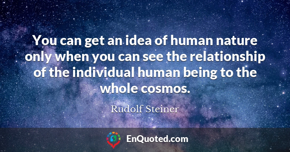 You can get an idea of human nature only when you can see the relationship of the individual human being to the whole cosmos.