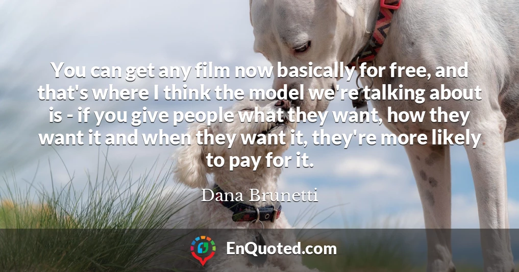 You can get any film now basically for free, and that's where I think the model we're talking about is - if you give people what they want, how they want it and when they want it, they're more likely to pay for it.