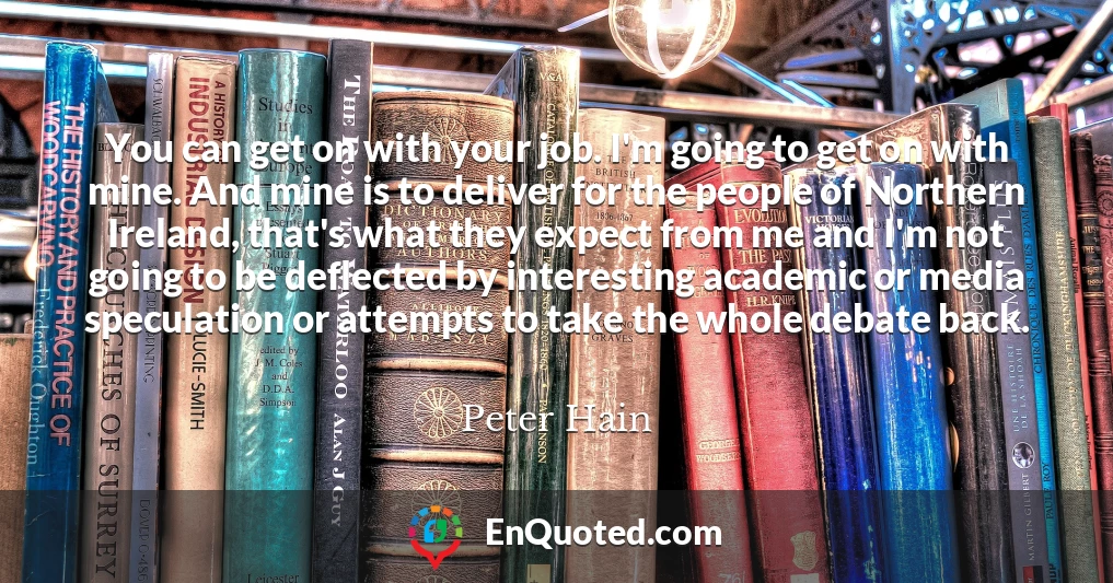 You can get on with your job. I'm going to get on with mine. And mine is to deliver for the people of Northern Ireland, that's what they expect from me and I'm not going to be deflected by interesting academic or media speculation or attempts to take the whole debate back.