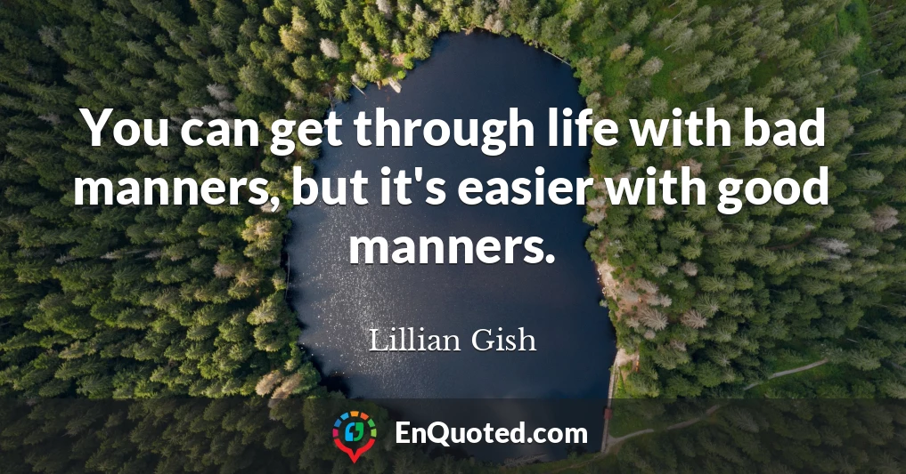 You can get through life with bad manners, but it's easier with good manners.