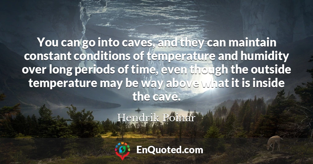 You can go into caves, and they can maintain constant conditions of temperature and humidity over long periods of time, even though the outside temperature may be way above what it is inside the cave.