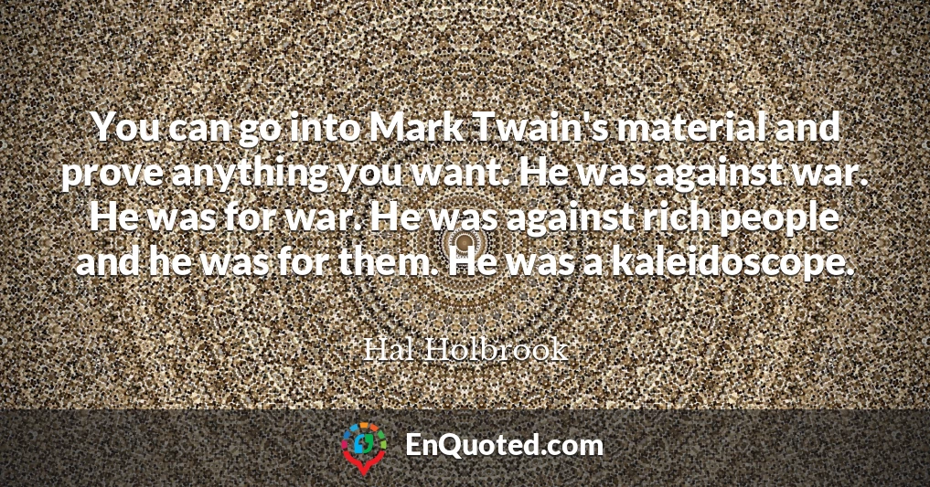 You can go into Mark Twain's material and prove anything you want. He was against war. He was for war. He was against rich people and he was for them. He was a kaleidoscope.