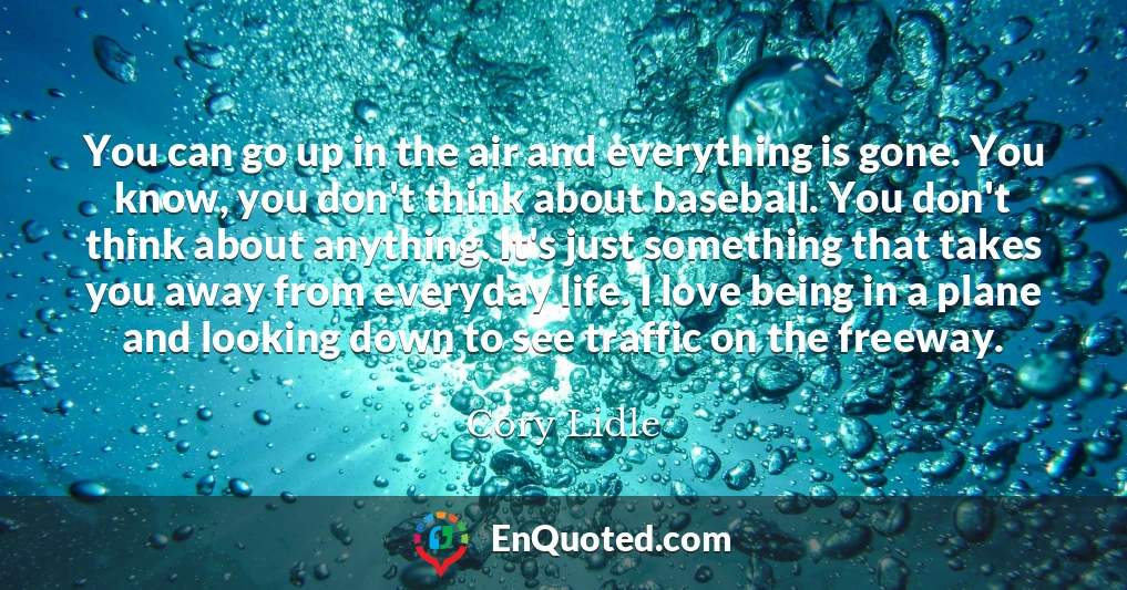 You can go up in the air and everything is gone. You know, you don't think about baseball. You don't think about anything. It's just something that takes you away from everyday life. I love being in a plane and looking down to see traffic on the freeway.