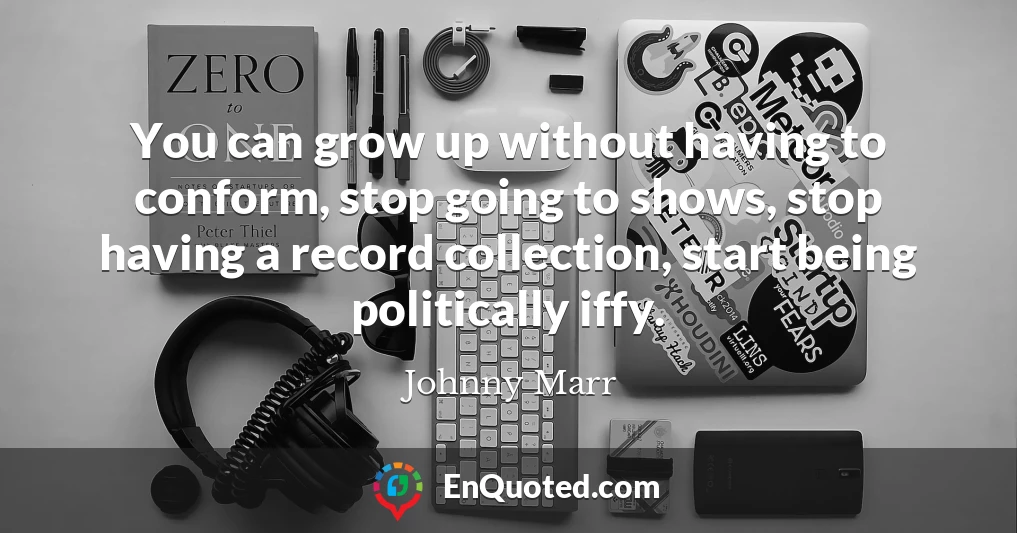 You can grow up without having to conform, stop going to shows, stop having a record collection, start being politically iffy.