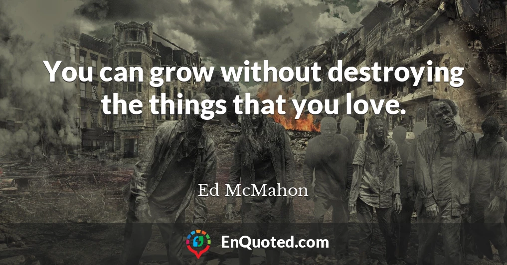 You can grow without destroying the things that you love.