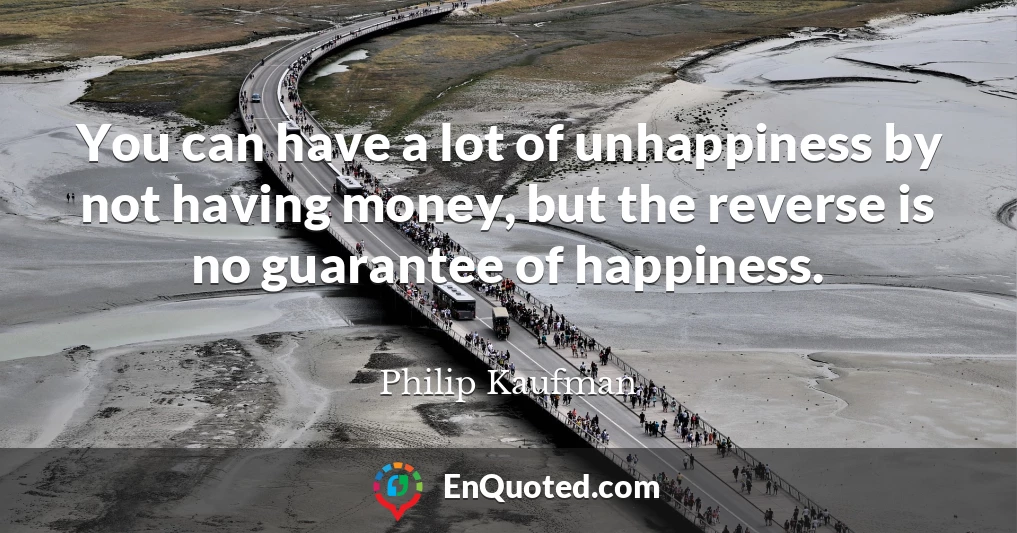 You can have a lot of unhappiness by not having money, but the reverse is no guarantee of happiness.
