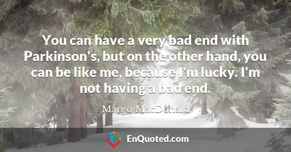 You can have a very bad end with Parkinson's, but on the other hand, you can be like me, because I'm lucky. I'm not having a bad end.