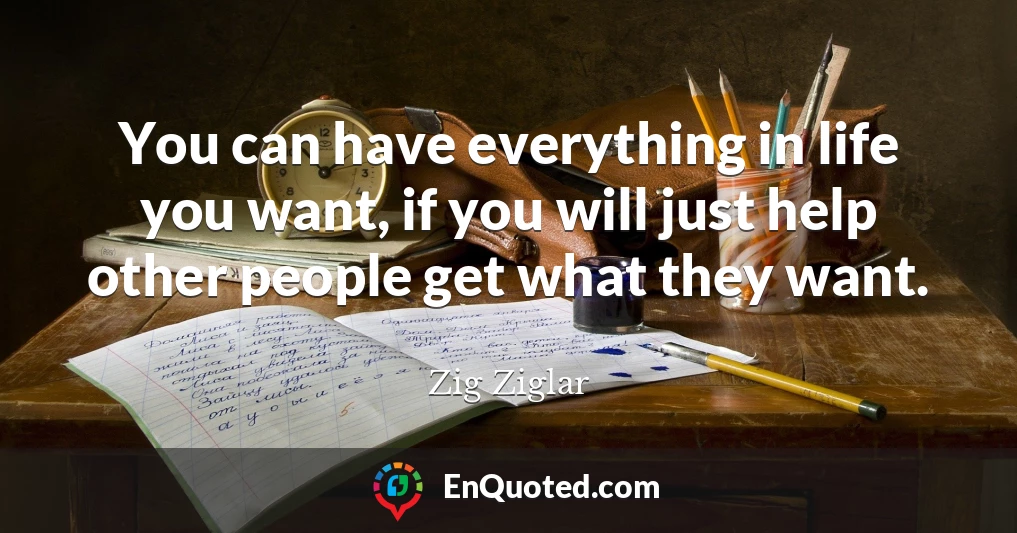 You can have everything in life you want, if you will just help other people get what they want.