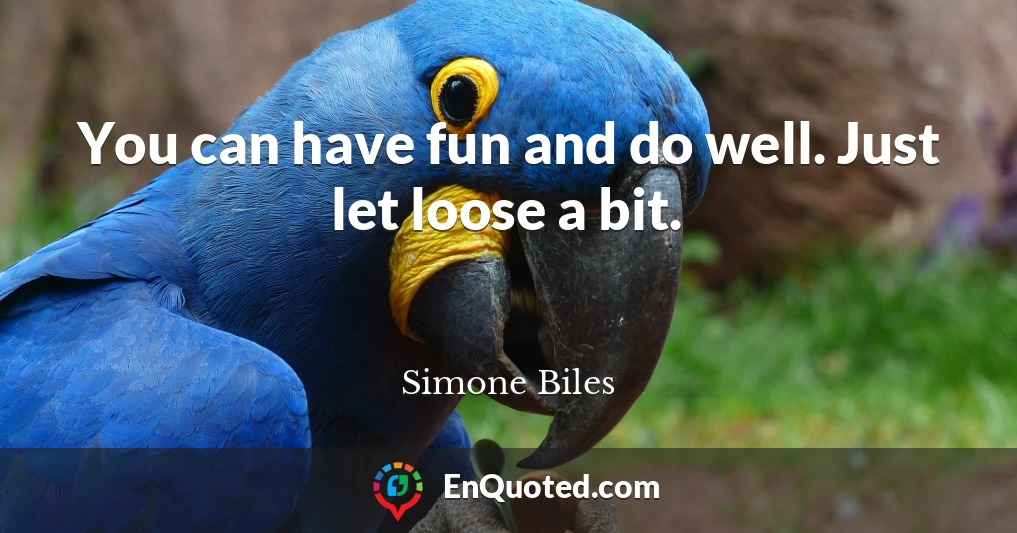 You can have fun and do well. Just let loose a bit.