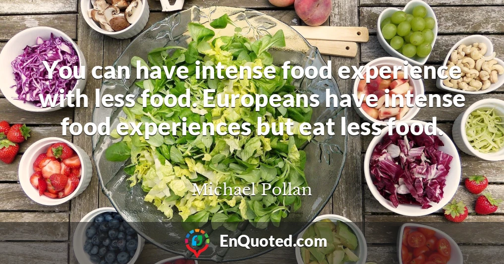 You can have intense food experience with less food. Europeans have intense food experiences but eat less food.