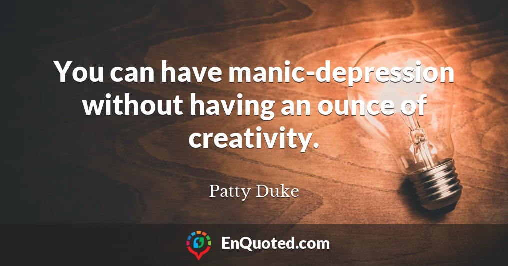 You can have manic-depression without having an ounce of creativity.