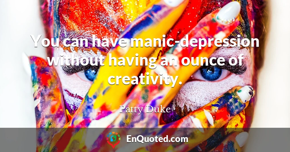 You can have manic-depression without having an ounce of creativity.