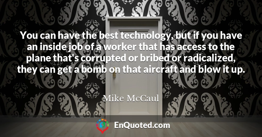 You can have the best technology, but if you have an inside job of a worker that has access to the plane that's corrupted or bribed or radicalized, they can get a bomb on that aircraft and blow it up.