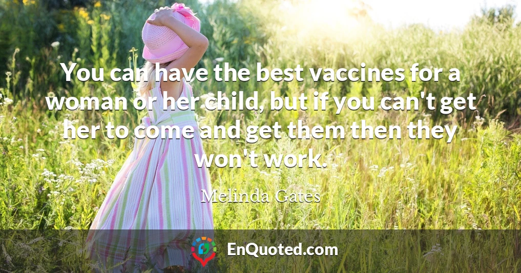 You can have the best vaccines for a woman or her child, but if you can't get her to come and get them then they won't work.