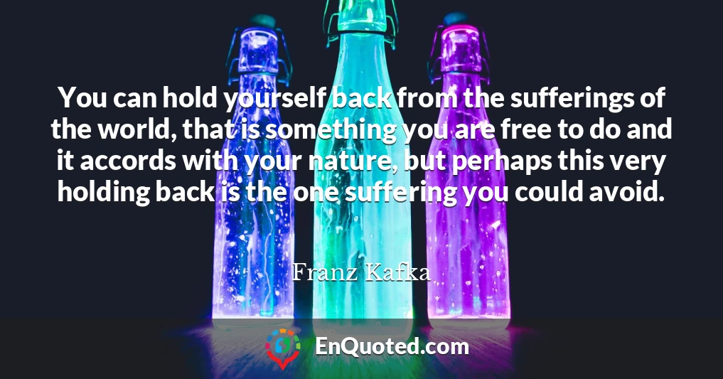 You can hold yourself back from the sufferings of the world, that is something you are free to do and it accords with your nature, but perhaps this very holding back is the one suffering you could avoid.
