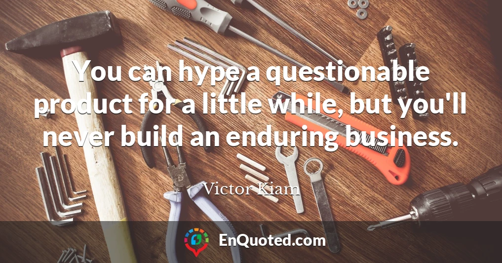 You can hype a questionable product for a little while, but you'll never build an enduring business.