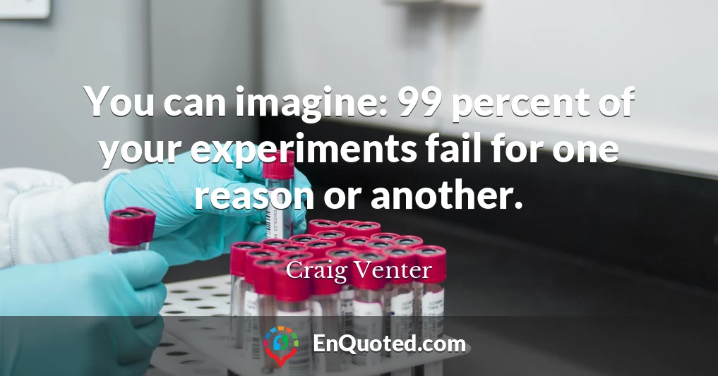 You can imagine: 99 percent of your experiments fail for one reason or another.