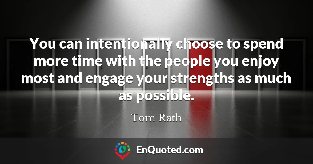 You can intentionally choose to spend more time with the people you enjoy most and engage your strengths as much as possible.