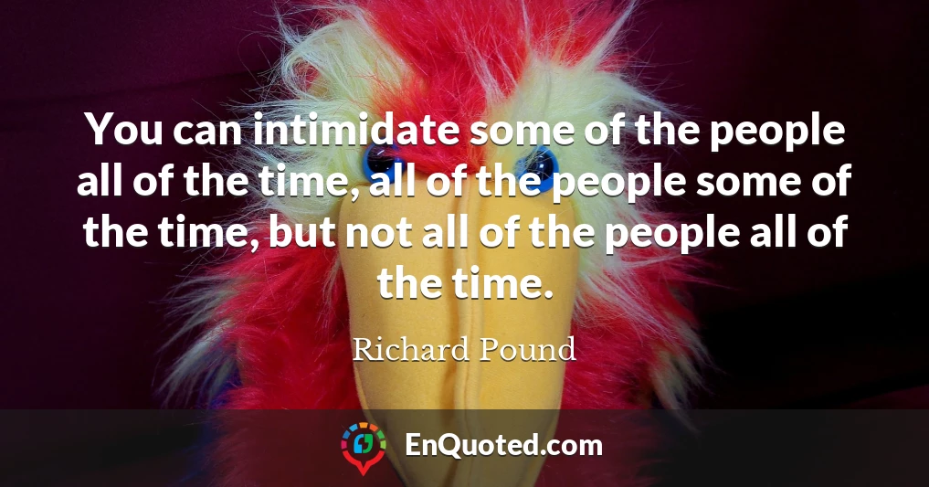 You can intimidate some of the people all of the time, all of the people some of the time, but not all of the people all of the time.