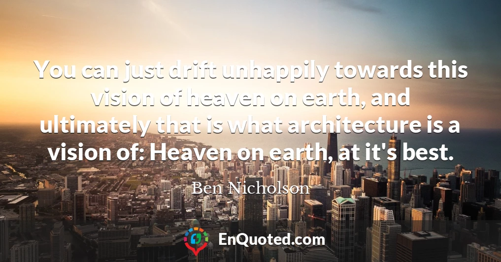 You can just drift unhappily towards this vision of heaven on earth, and ultimately that is what architecture is a vision of: Heaven on earth, at it's best.