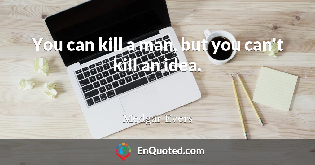 You can kill a man, but you can't kill an idea.