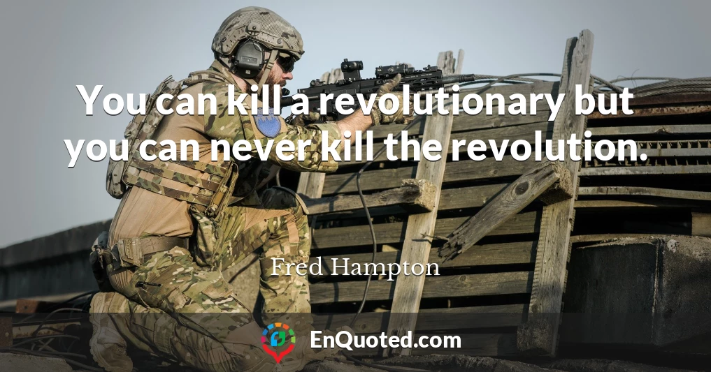 You can kill a revolutionary but you can never kill the revolution.