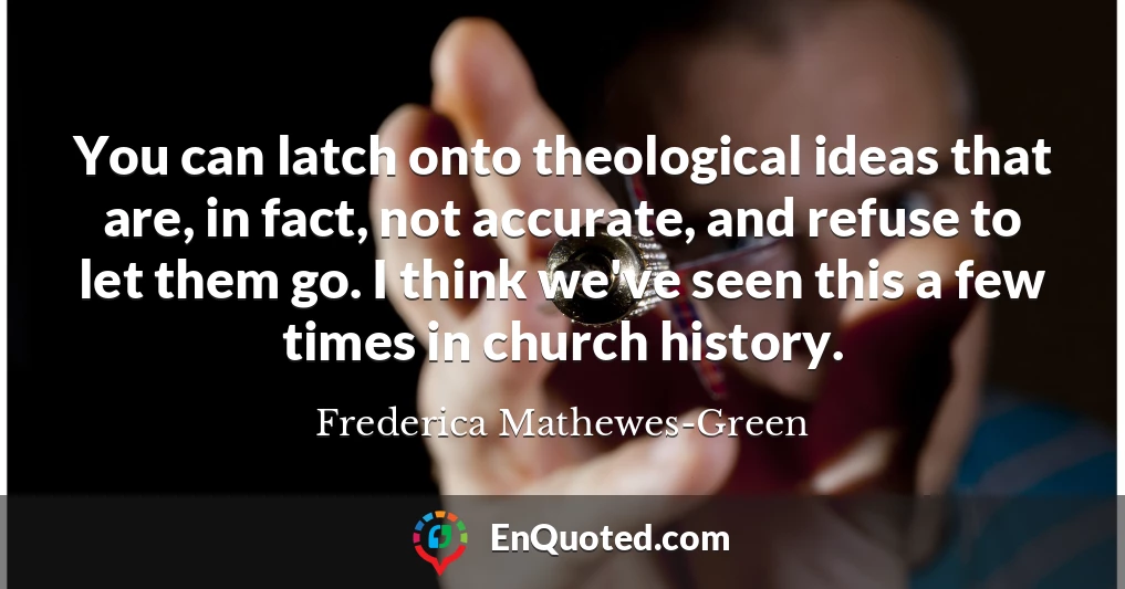 You can latch onto theological ideas that are, in fact, not accurate, and refuse to let them go. I think we've seen this a few times in church history.