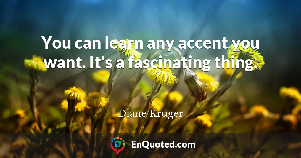 You can learn any accent you want. It's a fascinating thing.